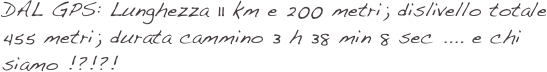 DAL GPS: Lunghezza 11 km e 200 metri; dislivello totale 455 metri; durata cammino 3 h 38 min 8 sec .... e chi siamo !?!?!  
